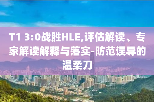 T1 3:0戰(zhàn)勝HLE,評估解讀、專家解讀解釋與落實(shí)-防范誤導(dǎo)的溫柔刀