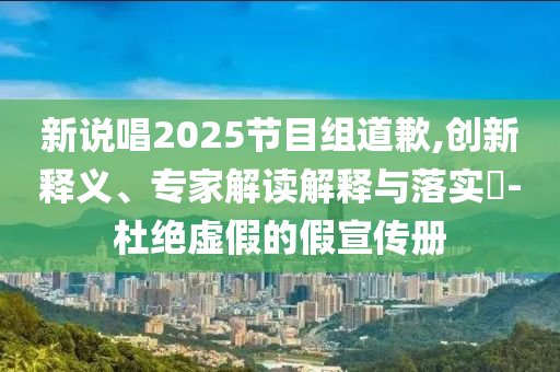 新說唱2025節(jié)目組道歉,創(chuàng)新釋義、專家解讀解釋與落實(shí)?-杜絕虛假的假宣傳冊