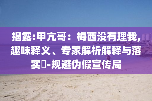 揭露:甲亢哥：梅西沒有理我,趣味釋義、專家解析解釋與落實(shí)?-規(guī)避偽假宣傳局
