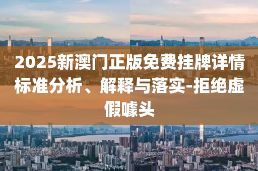 2025新澳門(mén)正版免費(fèi)掛牌詳情標(biāo)準(zhǔn)分析、解釋與落實(shí)-拒絕虛假噱頭