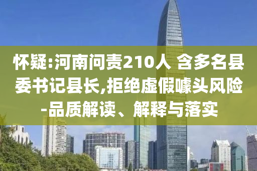 懷疑:河南問責(zé)210人 含多名縣委書記縣長,拒絕虛假噱頭風(fēng)險-品質(zhì)解讀、解釋與落實