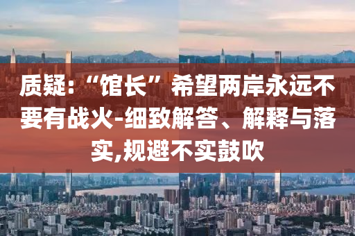 質(zhì)疑:“館長(zhǎng)”希望兩岸永遠(yuǎn)不要有戰(zhàn)火-細(xì)致解答、解釋與落實(shí),規(guī)避不實(shí)鼓吹