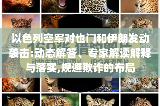 以色列空軍對(duì)也門(mén)和伊朗發(fā)動(dòng)襲擊:動(dòng)態(tài)解答、專家解讀解釋與落實(shí),規(guī)避欺詐的布局