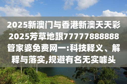 2025新澳門與香港新澳天天彩2025芳草地跟77777888888管家婆免費網(wǎng)一:科技釋義、解釋與落實,規(guī)避有名無實噱頭
