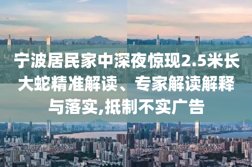 寧波居民家中深夜驚現(xiàn)2.5米長(zhǎng)大蛇精準(zhǔn)解讀、專家解讀解釋與落實(shí),抵制不實(shí)廣告