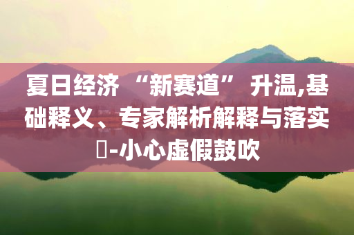 夏日經(jīng)濟(jì) “新賽道” 升溫,基礎(chǔ)釋義、專家解析解釋與落實(shí)?-小心虛假鼓吹