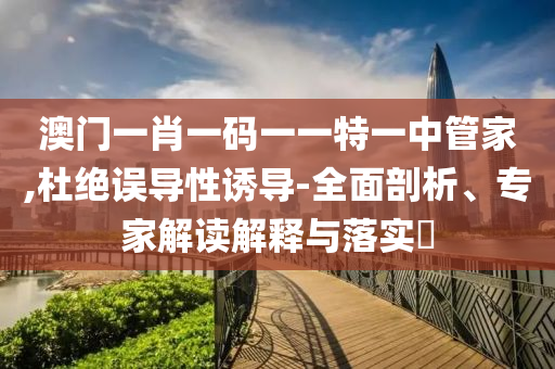 澳門一肖一碼一一特一中管家,杜絕誤導(dǎo)性誘導(dǎo)-全面剖析、專家解讀解釋與落實(shí)?