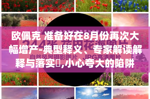 歐佩克 準(zhǔn)備好在8月份再次大幅增產(chǎn)-典型釋義、專家解讀解釋與落實(shí)?,小心夸大的陷阱