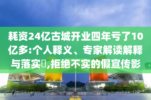 耗資24億古城開(kāi)業(yè)四年虧了10億多:個(gè)人釋義、專家解讀解釋與落實(shí)?,拒絕不實(shí)的假宣傳影