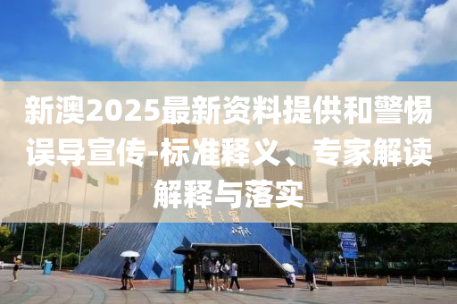 新澳2025最新資料提供和警惕誤導(dǎo)宣傳-標準釋義、專家解讀解釋與落實
