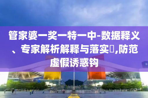 管家婆一獎一特一中-數(shù)據(jù)釋義、專家解析解釋與落實?,防范虛假誘惑鉤