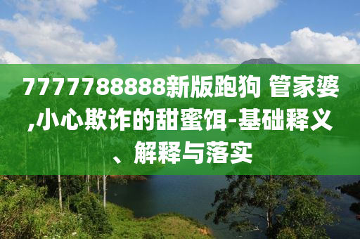 7777788888新版跑狗?管家婆,小心欺詐的甜蜜餌-基礎(chǔ)釋義、解釋與落實(shí)