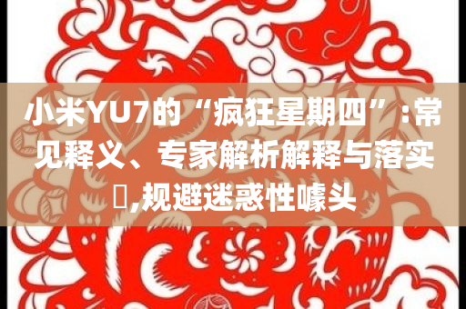 小米YU7的“瘋狂星期四”:常見釋義、專家解析解釋與落實(shí)?,規(guī)避迷惑性噱頭