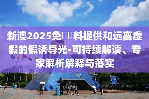 新澳2025免費(fèi)資料提供和遠(yuǎn)離虛假的假誘導(dǎo)光-可持續(xù)解讀、專家解析解釋與落實(shí)