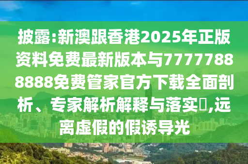 披露:新澳跟香港2025年正版資料免費(fèi)最新版本與77777888888免費(fèi)管家官方下載全面剖析、專家解析解釋與落實(shí)?,遠(yuǎn)離虛假的假誘導(dǎo)光