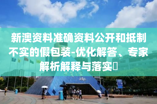 新澳資料準確資料公開和抵制不實的假包裝-優(yōu)化解答、專家解析解釋與落實?