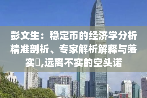 彭文生：穩(wěn)定幣的經(jīng)濟(jì)學(xué)分析精準(zhǔn)剖析、專家解析解釋與落實(shí)?,遠(yuǎn)離不實(shí)的空頭諾