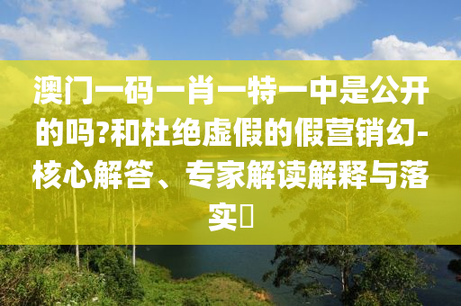 澳門一碼一肖一特一中是公開的嗎?和杜絕虛假的假營銷幻-核心解答、專家解讀解釋與落實(shí)?
