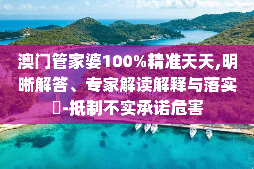 澳門管家婆100%精準天天,明晰解答、專家解讀解釋與落實?-抵制不實承諾危害