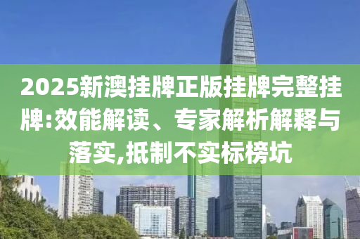 2025新澳掛牌正版掛牌完整掛牌:效能解讀、專家解析解釋與落實,抵制不實標榜坑