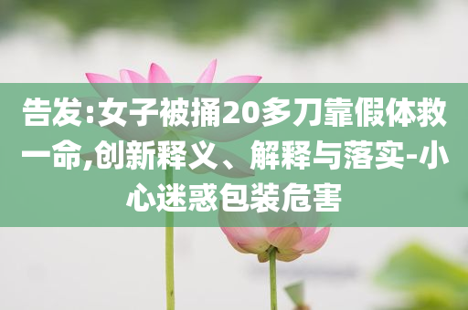 告發(fā):女子被捅20多刀靠假體救一命,創(chuàng)新釋義、解釋與落實(shí)-小心迷惑包裝危害