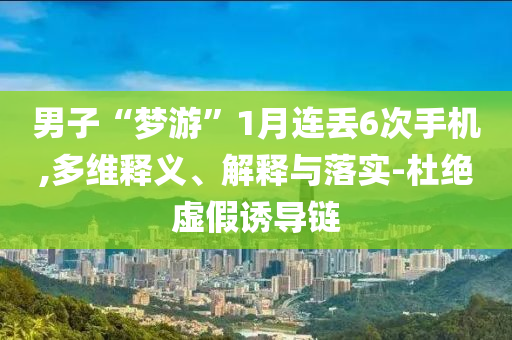 男子“夢(mèng)游”1月連丟6次手機(jī),多維釋義、解釋與落實(shí)-杜絕虛假誘導(dǎo)鏈