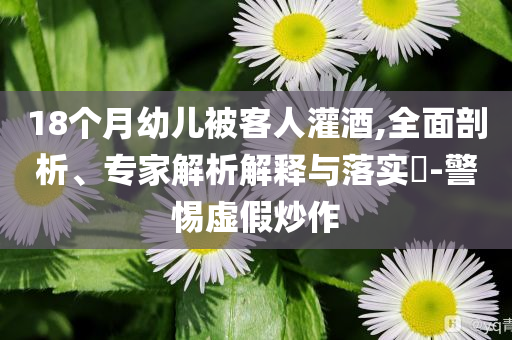 18個(gè)月幼兒被客人灌酒,全面剖析、專家解析解釋與落實(shí)?-警惕虛假炒作
