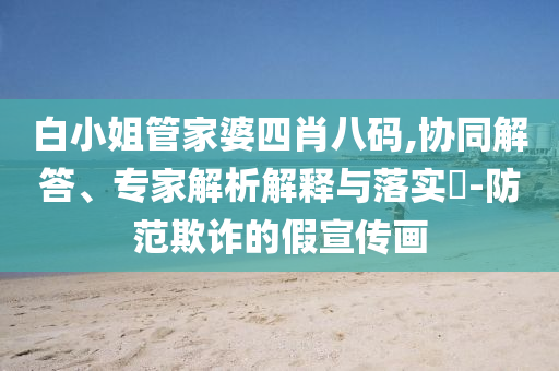 白小姐管家婆四肖八碼,協(xié)同解答、專家解析解釋與落實?-防范欺詐的假宣傳畫