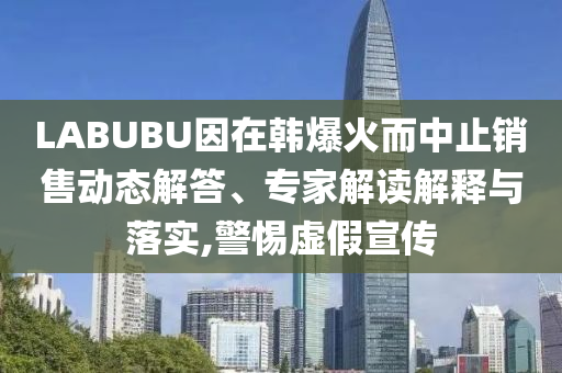 LABUBU因在韓爆火而中止銷售動(dòng)態(tài)解答、專家解讀解釋與落實(shí),警惕虛假宣傳