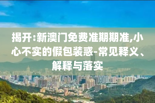 揭開(kāi):新澳門免費(fèi)準(zhǔn)期期準(zhǔn),小心不實(shí)的假包裝惑-常見(jiàn)釋義、解釋與落實(shí)