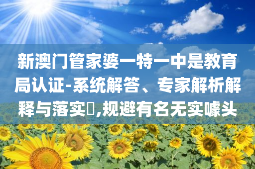 新澳門管家婆一特一中是教育局認(rèn)證-系統(tǒng)解答、專家解析解釋與落實(shí)?,規(guī)避有名無(wú)實(shí)噱頭
