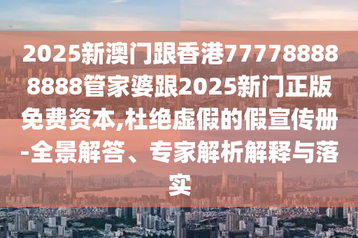 2025新澳門跟香港777788888888管家婆跟2025新門正版免費資本,杜絕虛假的假宣傳冊-全景解答、專家解析解釋與落實