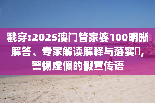 戳穿:2025澳門管家婆100明晰解答、專家解讀解釋與落實(shí)?,警惕虛假的假宣傳語(yǔ)