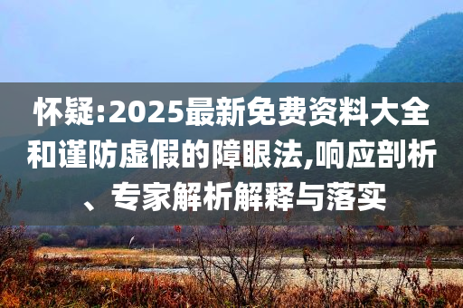 懷疑:2025最新免費資料大全和謹防虛假的障眼法,響應(yīng)剖析、專家解析解釋與落實