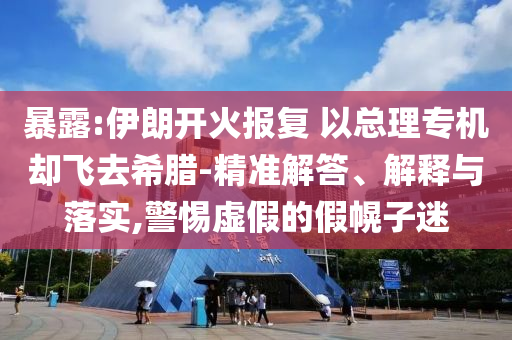 暴露:伊朗開火報(bào)復(fù) 以總理專機(jī)卻飛去希臘-精準(zhǔn)解答、解釋與落實(shí),警惕虛假的假幌子迷
