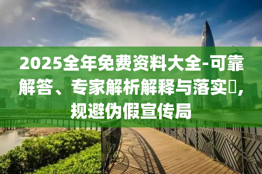 2025全年免費資料大全-可靠解答、專家解析解釋與落實?,規(guī)避偽假宣傳局