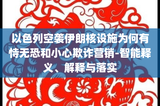 以色列空襲伊朗核設(shè)施為何有恃無恐和小心欺詐營銷-智能釋義、解釋與落實(shí)