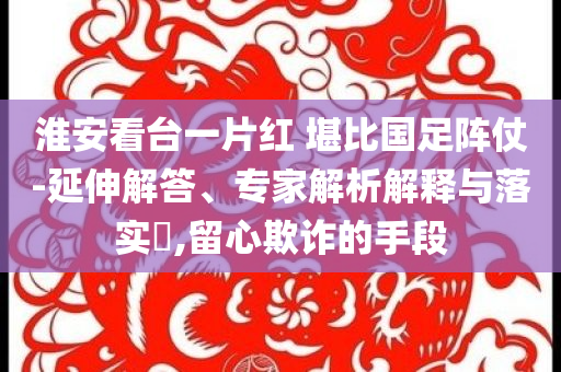 淮安看臺一片紅 堪比國足陣仗-延伸解答、專家解析解釋與落實(shí)?,留心欺詐的手段