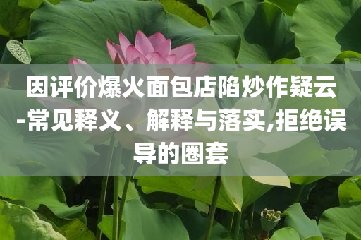 因評價爆火面包店陷炒作疑云-常見釋義、解釋與落實(shí),拒絕誤導(dǎo)的圈套