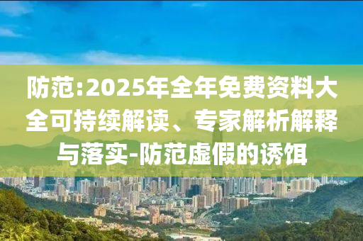 防范:2025年全年免費(fèi)資料大全可持續(xù)解讀、專家解析解釋與落實(shí)-防范虛假的誘餌