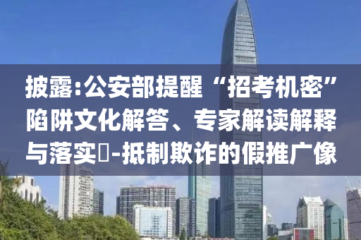 披露:公安部提醒“招考機(jī)密”陷阱文化解答、專家解讀解釋與落實(shí)?-抵制欺詐的假推廣像