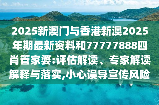 2025新澳門(mén)與香港新澳2025年期最新資料和77777888四肖管家婆:評(píng)估解讀、專家解讀解釋與落實(shí),小心誤導(dǎo)宣傳風(fēng)險(xiǎn)
