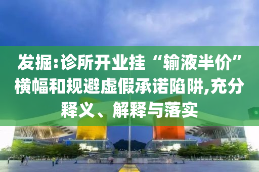 發(fā)掘:診所開業(yè)掛“輸液半價(jià)”橫幅和規(guī)避虛假承諾陷阱,充分釋義、解釋與落實(shí)