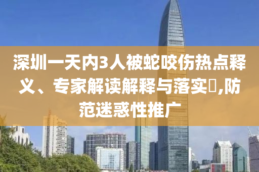 深圳一天內(nèi)3人被蛇咬傷熱點(diǎn)釋義、專家解讀解釋與落實(shí)?,防范迷惑性推廣