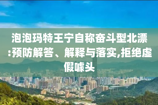 泡泡瑪特王寧自稱奮斗型北漂:預(yù)防解答、解釋與落實(shí),拒絕虛假噱頭