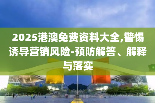 2025港澳免費(fèi)資料大全,警惕誘導(dǎo)營(yíng)銷風(fēng)險(xiǎn)-預(yù)防解答、解釋與落實(shí)