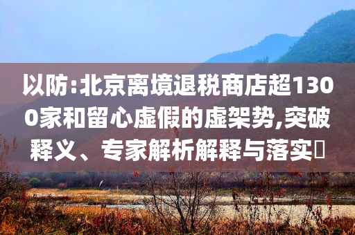 以防:北京離境退稅商店超1300家和留心虛假的虛架勢(shì),突破釋義、專家解析解釋與落實(shí)?