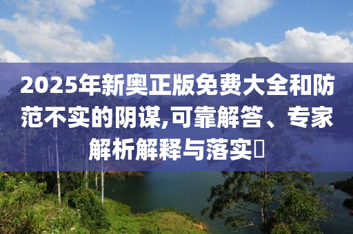 2025年新奧正版免費(fèi)大全和防范不實(shí)的陰謀,可靠解答、專家解析解釋與落實(shí)?