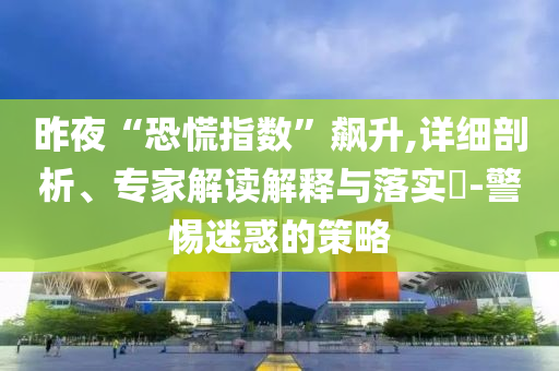 昨夜“恐慌指數(shù)”飆升,詳細(xì)剖析、專家解讀解釋與落實?-警惕迷惑的策略