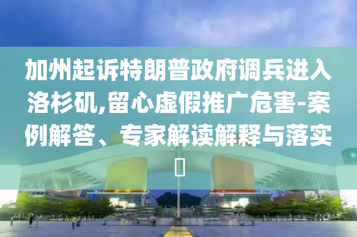 加州起訴特朗普政府調(diào)兵進入洛杉磯,留心虛假推廣危害-案例解答、專家解讀解釋與落實?